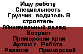 Ищу работу › Специальность ­ Грузчик, водитель В, строитель › Минимальный оклад ­ 20 000 › Возраст ­ 27 - Приморский край, Артем г. Работа » Резюме   . Приморский край,Артем г.